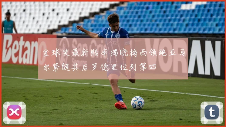 金球奖最新赔率揭晓梅西领跑亚马尔紧随其后罗德里位列第四