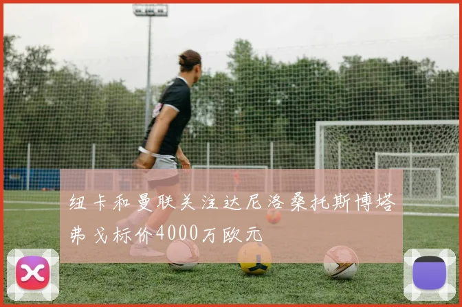 纽卡和曼联关注达尼洛桑托斯博塔弗戈标价4000万欧元