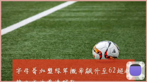 字母哥加盟绿军概率飙升至62超越热火成为首选球队