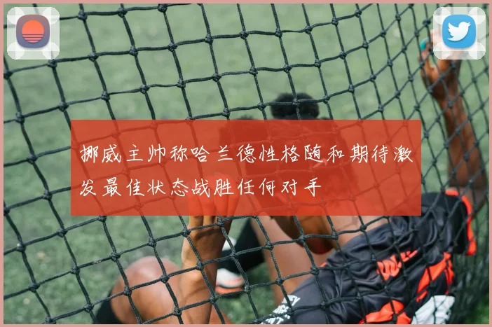 挪威主帅称哈兰德性格随和期待激发最佳状态战胜任何对手