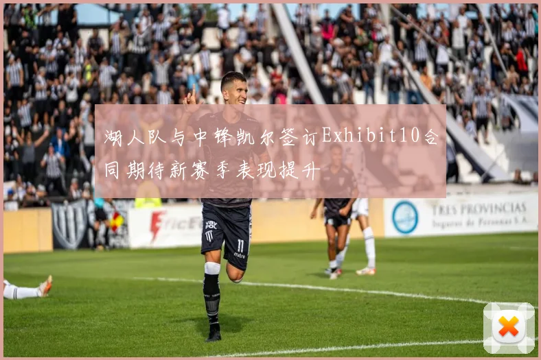 湖人队与中锋凯尔签订Exhibit10合同期待新赛季表现提升