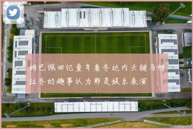 姆巴佩回忆童年看齐达内头槌马特拉齐的趣事认为那是娱乐表演