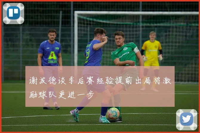 谢泼德谈季后赛经验提前出局将激励球队更进一步