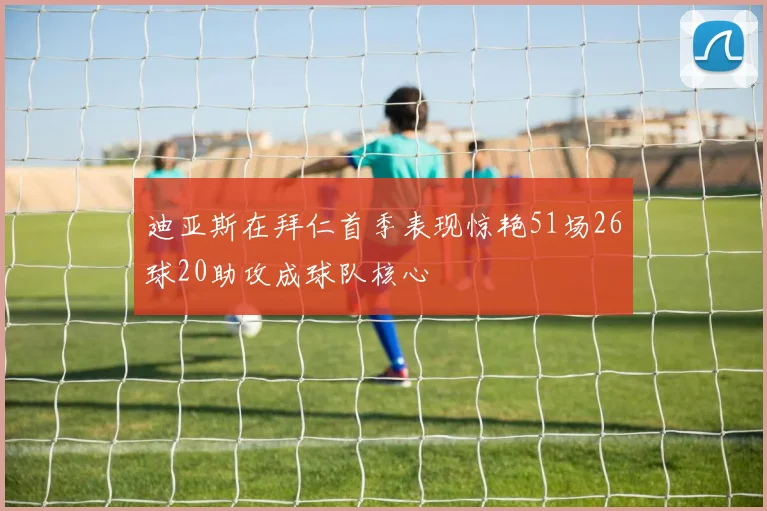 迪亚斯在拜仁首季表现惊艳51场26球20助攻成球队核心