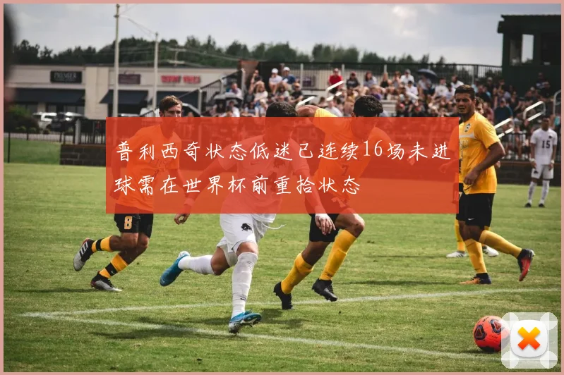 普利西奇状态低迷已连续16场未进球需在世界杯前重拾状态