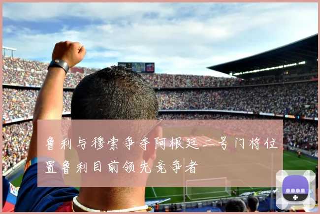 鲁利与穆索争夺阿根廷二号门将位置鲁利目前领先竞争者