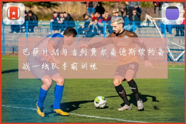 巴萨计划与吉列费尔南德斯续约备战一线队季前训练