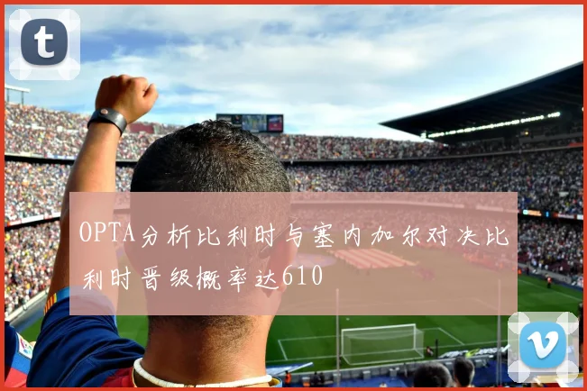 OPTA分析比利时与塞内加尔对决比利时晋级概率达610