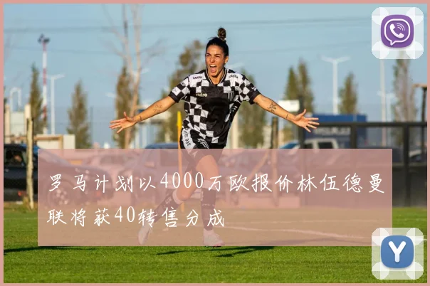 罗马计划以4000万欧报价林伍德曼联将获40转售分成