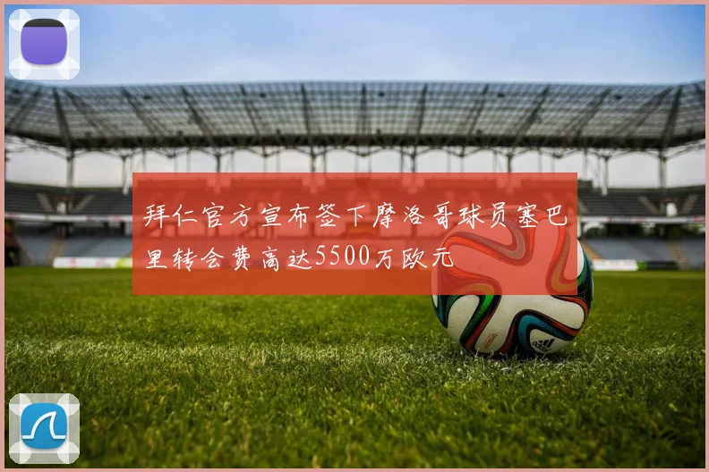 拜仁官方宣布签下摩洛哥球员塞巴里转会费高达5500万欧元