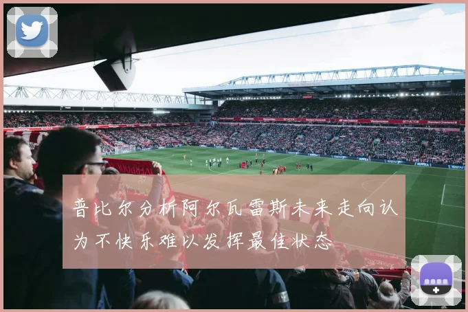 普比尔分析阿尔瓦雷斯未来走向认为不快乐难以发挥最佳状态