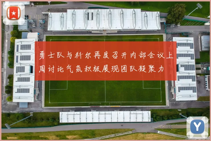 勇士队与科尔再度召开内部会议上周讨论气氛积极展现团队凝聚力