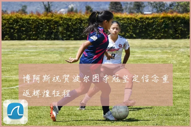 博阿斯祝贺波尔图夺冠坚定信念重返辉煌征程