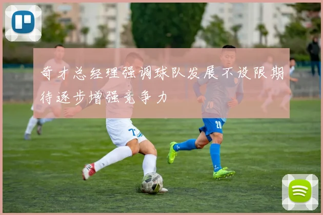 奇才总经理强调球队发展不设限期待逐步增强竞争力