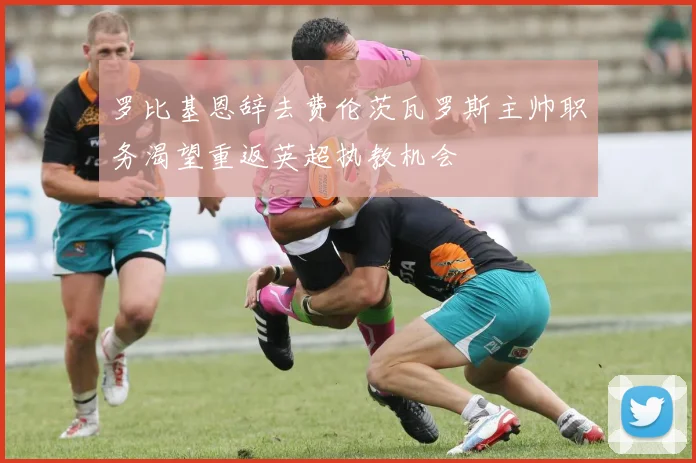 罗比基恩辞去费伦茨瓦罗斯主帅职务渴望重返英超执教机会