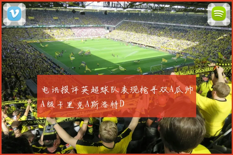 电讯报评英超球队表现枪手双A瓜帅A级卡里克A斯洛特D