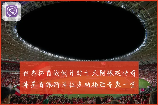世界杯首战倒计时十天阿根廷传奇球星肯佩斯马拉多纳梅西齐聚一堂预热
