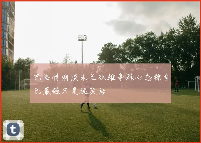巴洛特利谈米兰双雄争冠心态称自己最强只是玩笑话