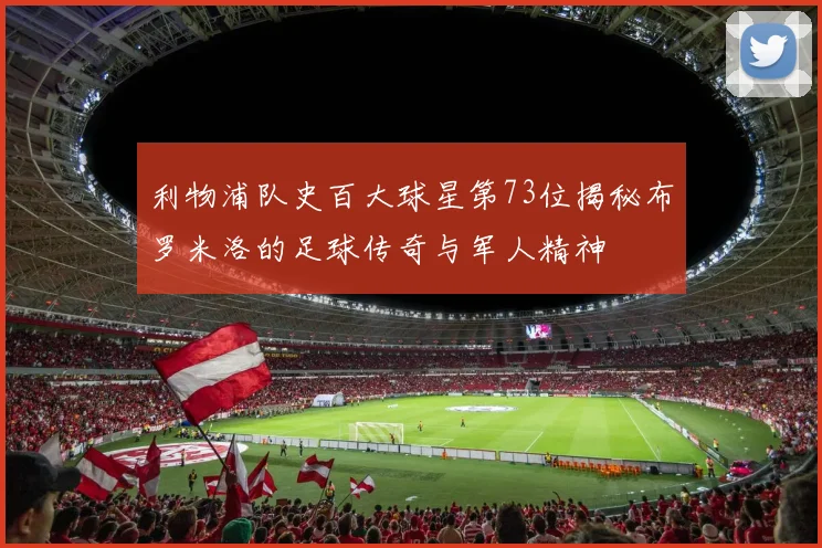 利物浦队史百大球星第73位揭秘布罗米洛的足球传奇与军人精神