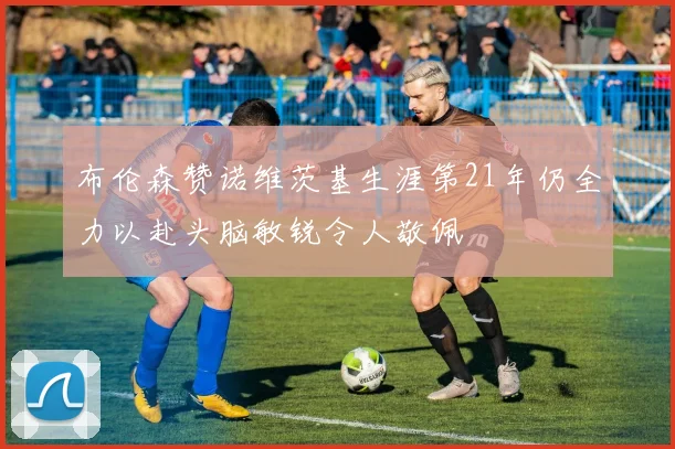 布伦森赞诺维茨基生涯第21年仍全力以赴头脑敏锐令人敬佩