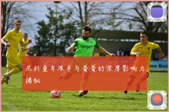 尼科童年艰辛与哥哥的深厚影响力揭秘