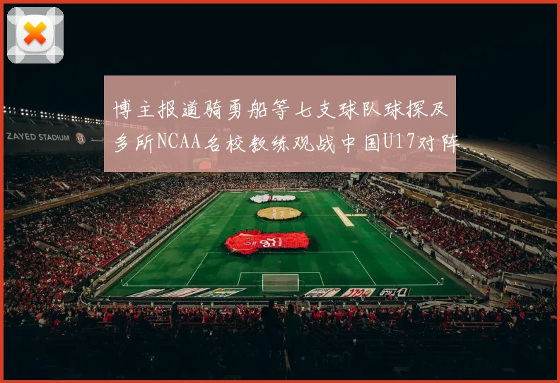 博主报道骑勇船等七支球队球探及多所NCAA名校教练观战中国U17对阵委内瑞拉