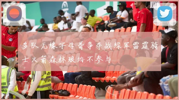 多队无缘字母哥争夺战绿军雷霆骑士火箭森林狼均不参与