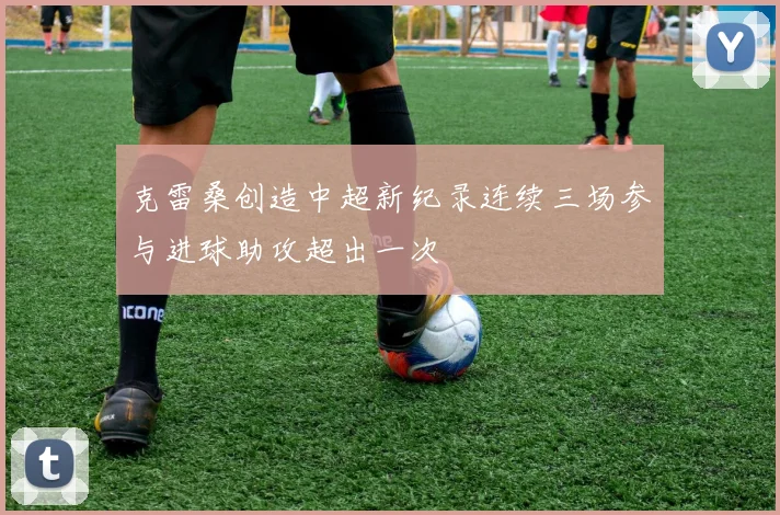 克雷桑创造中超新纪录连续三场参与进球助攻超出一次