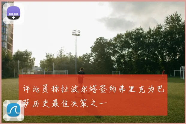 评论员称拉波尔塔签约弗里克为巴萨历史最佳决策之一