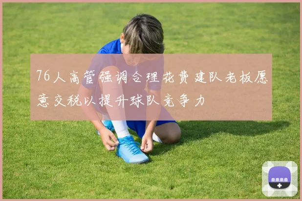 76人高管强调合理花费建队老板愿意交税以提升球队竞争力
