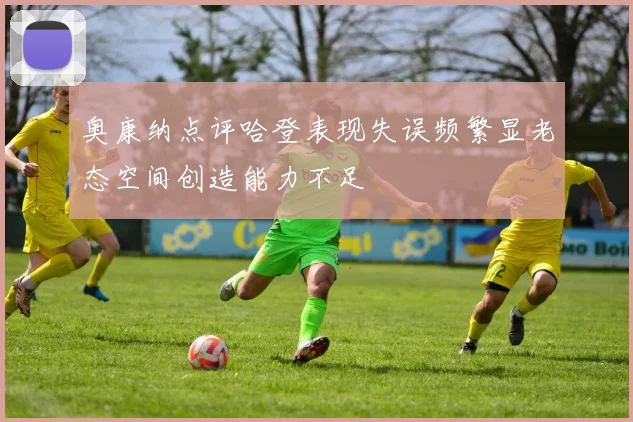 奥康纳点评哈登表现失误频繁显老态空间创造能力不足