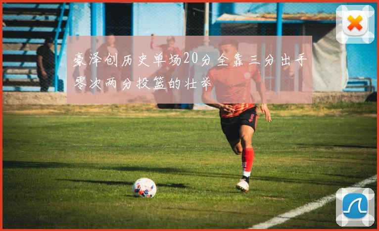 豪泽创历史单场20分全靠三分出手零次两分投篮的壮举