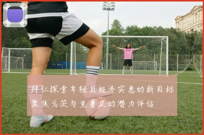 拜仁探索年轻且经济实惠的新目标聚焦戈茨与克鲁皮的潜力评估