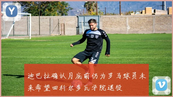 迪巴拉确认月底前仍为罗马球员未来希望回科尔多瓦学院退役