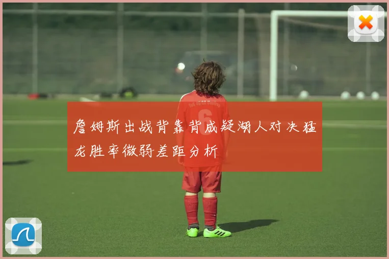 詹姆斯出战背靠背成疑湖人对决猛龙胜率微弱差距分析
