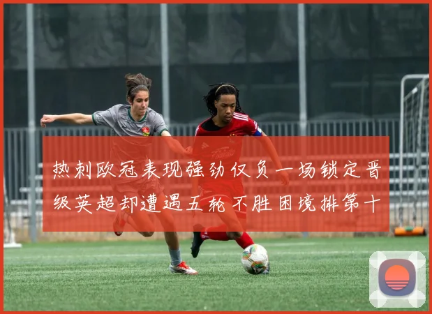 热刺欧冠表现强劲仅负一场锁定晋级英超却遭遇五轮不胜困境排第十四