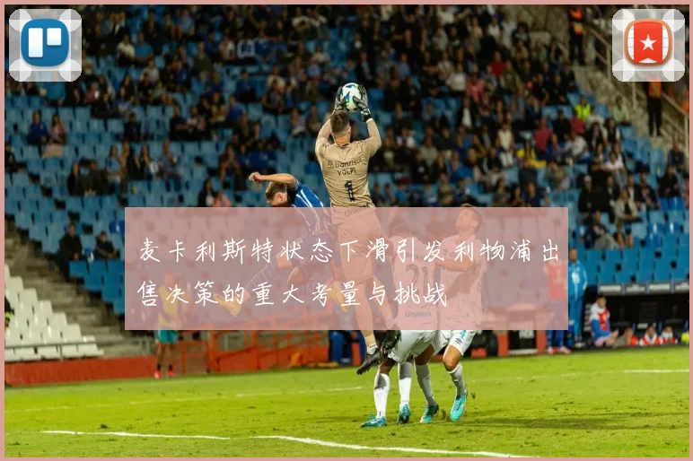 麦卡利斯特状态下滑引发利物浦出售决策的重大考量与挑战