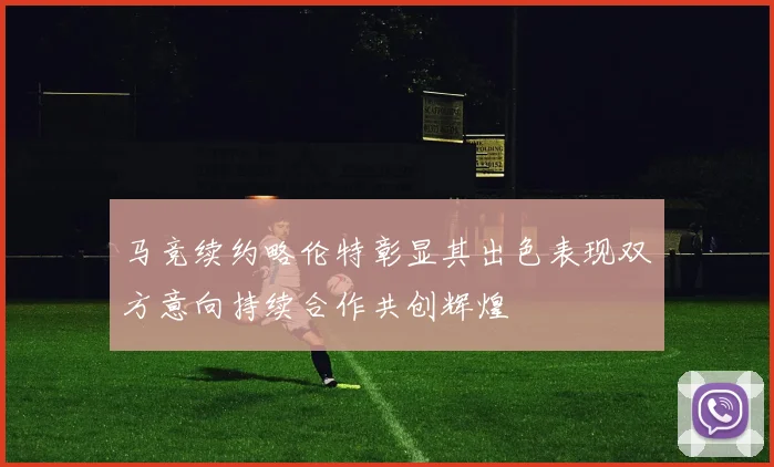 马竞续约略伦特彰显其出色表现双方意向持续合作共创辉煌